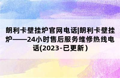 朗利卡壁挂炉官网电话|朗利卡壁挂炉——24小时售后服务维修热线电话(2023-已更新）